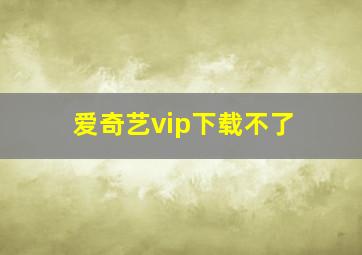 爱奇艺vip下载不了