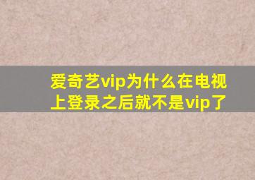 爱奇艺vip为什么在电视上登录之后就不是vip了