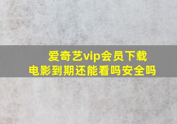 爱奇艺vip会员下载电影到期还能看吗安全吗