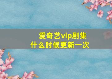 爱奇艺vip剧集什么时候更新一次