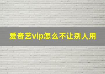 爱奇艺vip怎么不让别人用