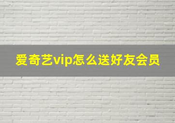 爱奇艺vip怎么送好友会员