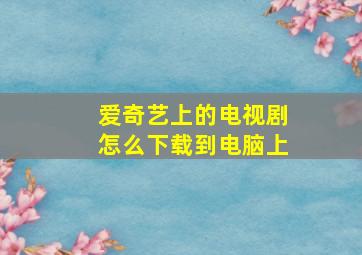 爱奇艺上的电视剧怎么下载到电脑上