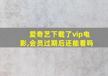 爱奇艺下载了vip电影,会员过期后还能看吗