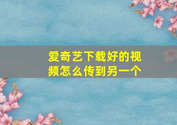 爱奇艺下载好的视频怎么传到另一个