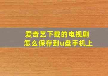 爱奇艺下载的电视剧怎么保存到u盘手机上