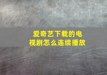 爱奇艺下载的电视剧怎么连续播放