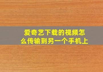 爱奇艺下载的视频怎么传输到另一个手机上