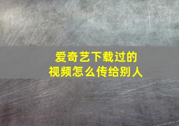 爱奇艺下载过的视频怎么传给别人