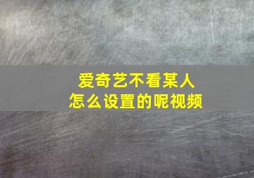 爱奇艺不看某人怎么设置的呢视频