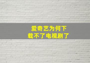 爱奇艺为何下载不了电视剧了