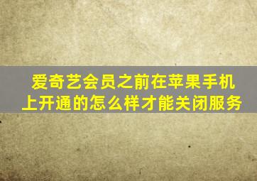 爱奇艺会员之前在苹果手机上开通的怎么样才能关闭服务