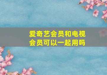 爱奇艺会员和电视会员可以一起用吗