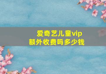 爱奇艺儿童vip额外收费吗多少钱