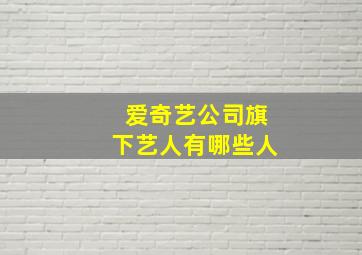 爱奇艺公司旗下艺人有哪些人