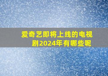 爱奇艺即将上线的电视剧2024年有哪些呢