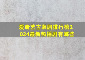 爱奇艺古装剧排行榜2024最新热播剧有哪些