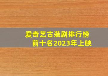 爱奇艺古装剧排行榜前十名2023年上映