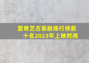 爱奇艺古装剧排行榜前十名2023年上映时间