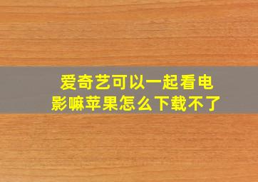 爱奇艺可以一起看电影嘛苹果怎么下载不了