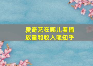 爱奇艺在哪儿看播放量和收入呢知乎