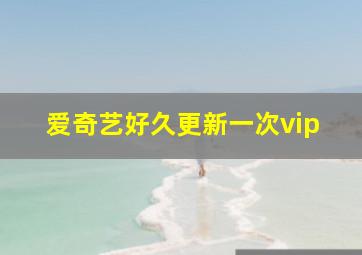 爱奇艺好久更新一次vip