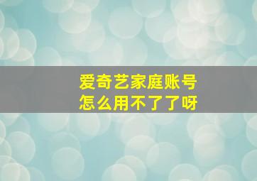 爱奇艺家庭账号怎么用不了了呀