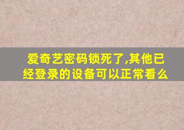 爱奇艺密码锁死了,其他已经登录的设备可以正常看么