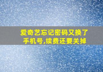 爱奇艺忘记密码又换了手机号,续费还要关掉