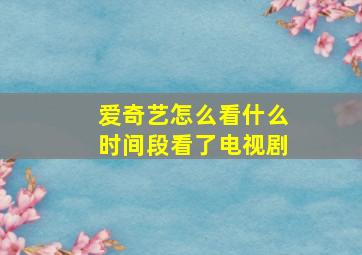 爱奇艺怎么看什么时间段看了电视剧