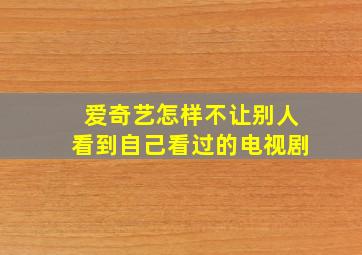 爱奇艺怎样不让别人看到自己看过的电视剧