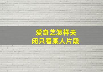 爱奇艺怎样关闭只看某人片段