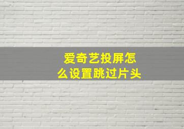 爱奇艺投屏怎么设置跳过片头