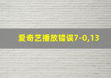 爱奇艺播放错误7-0,13