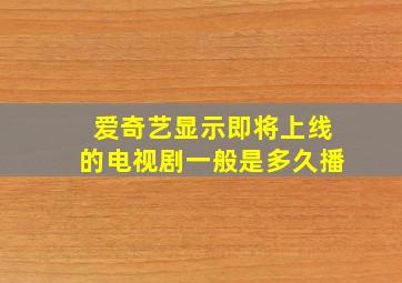 爱奇艺显示即将上线的电视剧一般是多久播