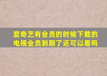 爱奇艺有会员的时候下载的电视会员到期了还可以看吗