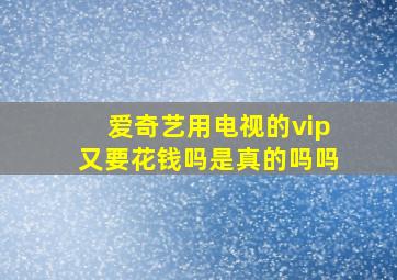 爱奇艺用电视的vip又要花钱吗是真的吗吗