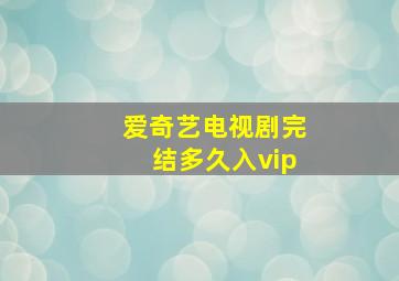 爱奇艺电视剧完结多久入vip