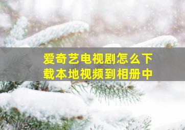 爱奇艺电视剧怎么下载本地视频到相册中