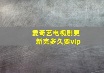 爱奇艺电视剧更新完多久要vip