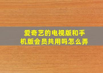 爱奇艺的电视版和手机版会员共用吗怎么弄