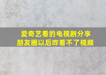 爱奇艺看的电视剧分享朋友圈以后咋看不了视频