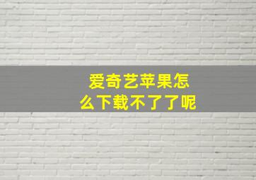 爱奇艺苹果怎么下载不了了呢