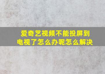 爱奇艺视频不能投屏到电视了怎么办呢怎么解决