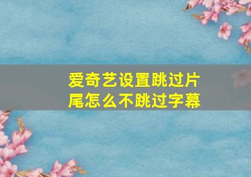 爱奇艺设置跳过片尾怎么不跳过字幕