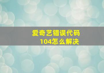 爱奇艺错误代码104怎么解决