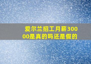 爱尔兰招工月薪30000是真的吗还是假的