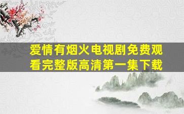 爱情有烟火电视剧免费观看完整版高清第一集下载