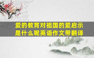 爱的教育对祖国的爱启示是什么呢英语作文带翻译