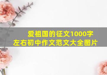 爱祖国的征文1000字左右初中作文范文大全图片